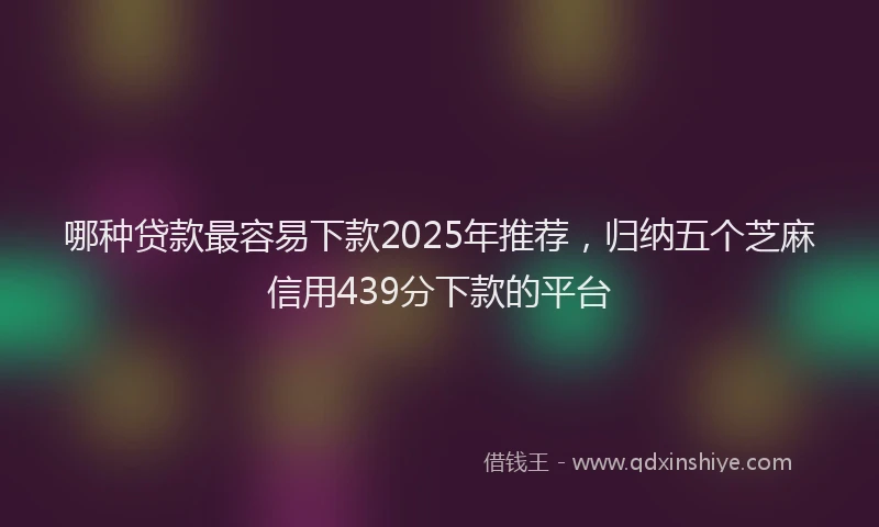 哪种贷款最容易下款2025年推荐，归纳五个芝麻信用439分下款的平台