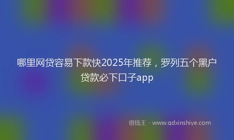 哪里网贷容易下款快2025年推荐，罗列五个黑户贷款必下口子app
