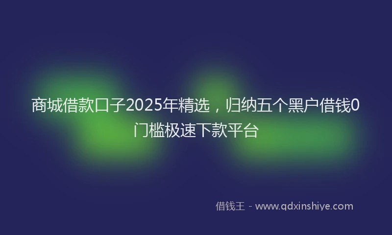 商城借款口子2025年精选，归纳五个黑户借钱0门槛极速下款平台