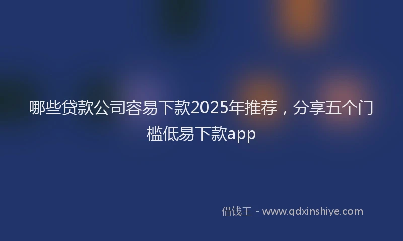 哪些贷款公司容易下款2025年推荐，分享五个门槛低易下款app