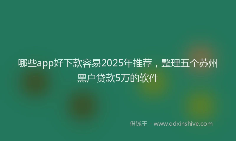哪些app好下款容易2025年推荐，整理五个苏州黑户贷款5万的软件