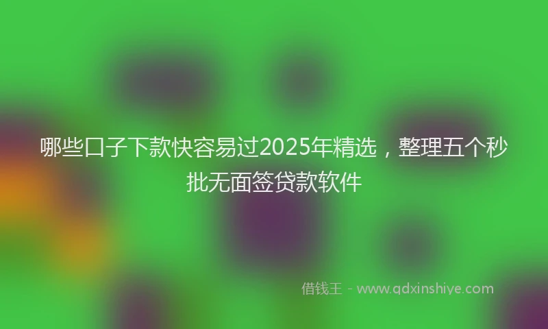 哪些口子下款快容易过2025年精选，整理五个秒批无面签贷款软件