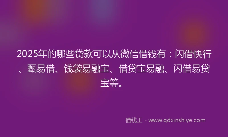 2025年的哪些贷款可以从微信借钱有：闪借快行、甄易借、钱袋易融宝、借贷宝易融、闪借易贷宝等。