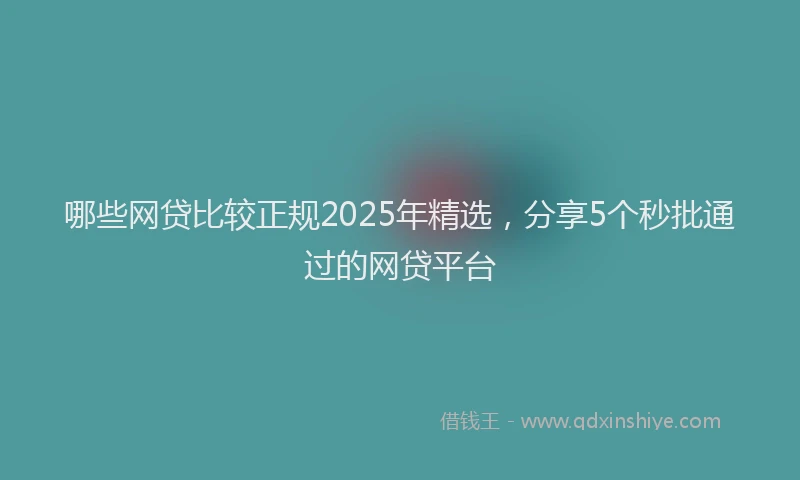 哪些网贷比较正规2025年精选，分享5个秒批通过的网贷平台