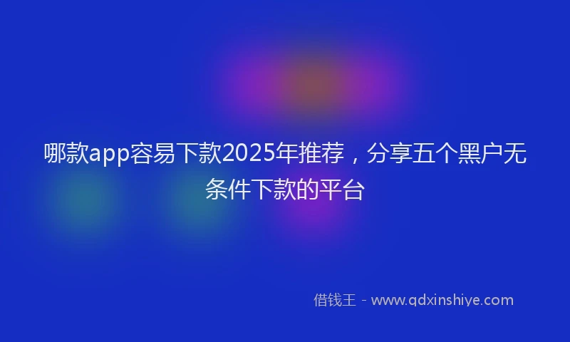 哪款app容易下款2025年推荐，分享五个黑户无条件下款的平台