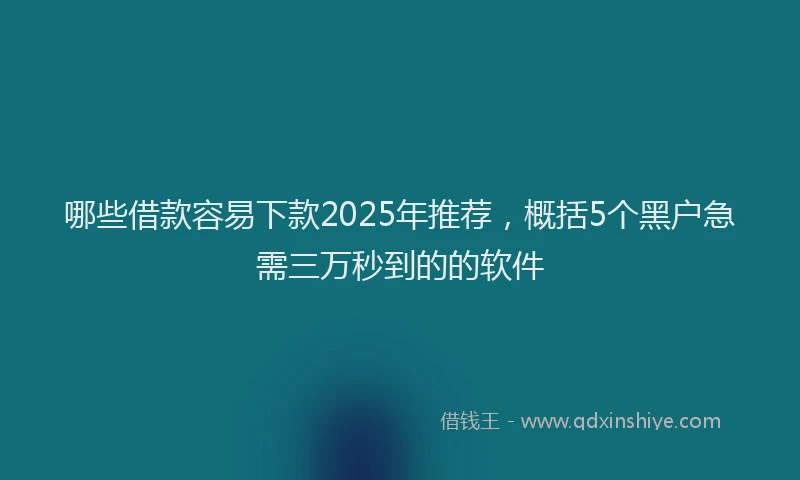 哪些借款容易下款2025年推荐，概括5个黑户急需三万秒到的的软件