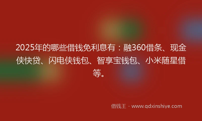 2025年的哪些借钱免利息有：融360借条、现金侠快贷、闪电侠钱包、智享宝钱包、小米随星借等。