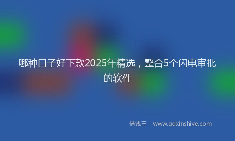 哪种口子好下款2025年精选，整合5个闪电审批的软件