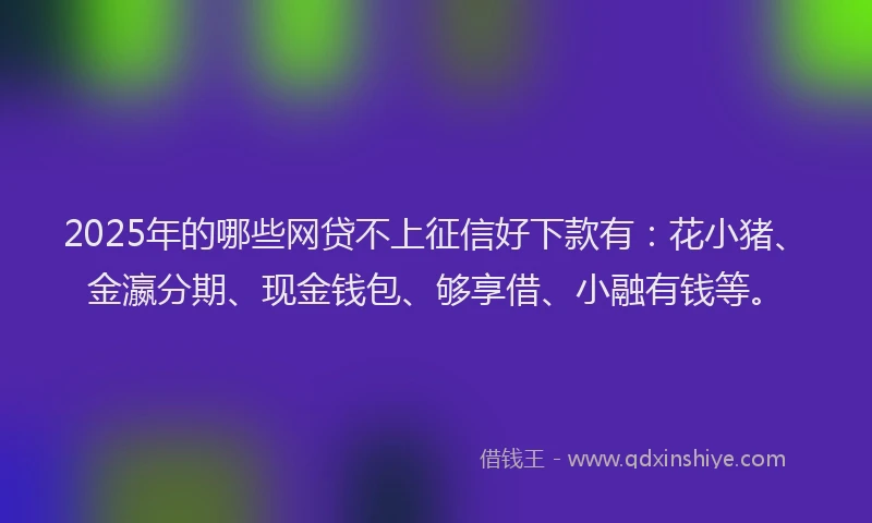 2025年的哪些网贷不上征信好下款有：花小猪、金瀛分期、现金钱包、够享借、小融有钱等。