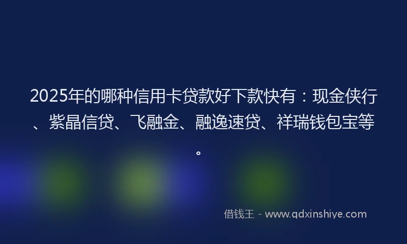 2025年的哪种信用卡贷款好下款快有：现金侠行、紫晶信贷、飞融金、融逸速贷、祥瑞钱包宝等。