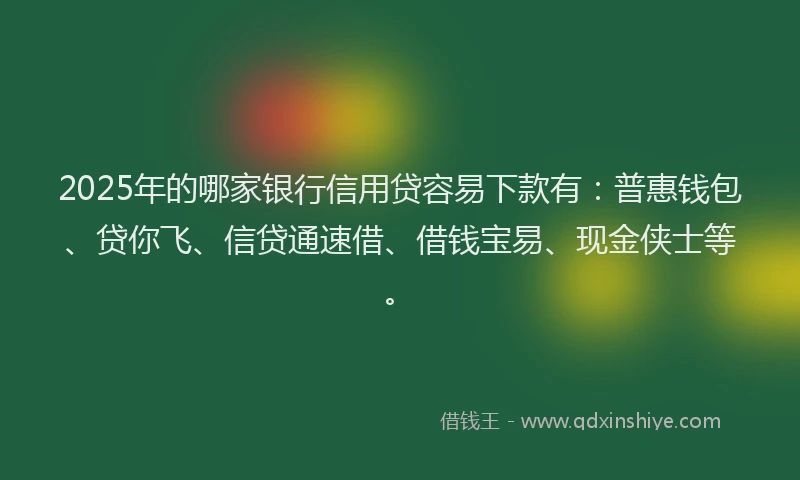 2025年的哪家银行信用贷容易下款有：普惠钱包、贷你飞、信贷通速借、借钱宝易、现金侠士等。