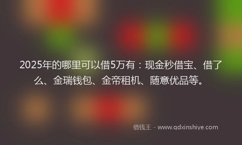 2025年的哪里可以借5万有：现金秒借宝、借了么、金瑞钱包、金帝租机、随意优品等。