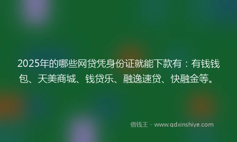 2025年的哪些网贷凭身份证就能下款有:有钱钱包、天美商城、钱贷乐、融逸速贷、快融金等。