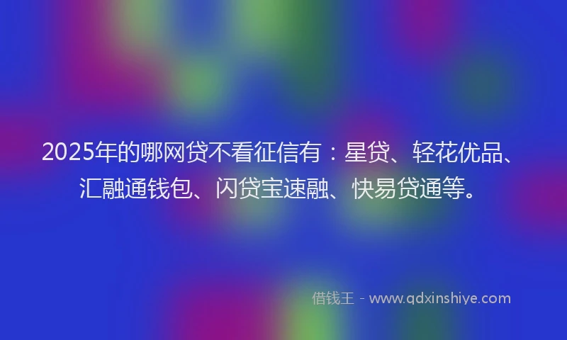 2025年的哪网贷不看征信有：星贷、轻花优品、汇融通钱包、闪贷宝速融、快易贷通等。