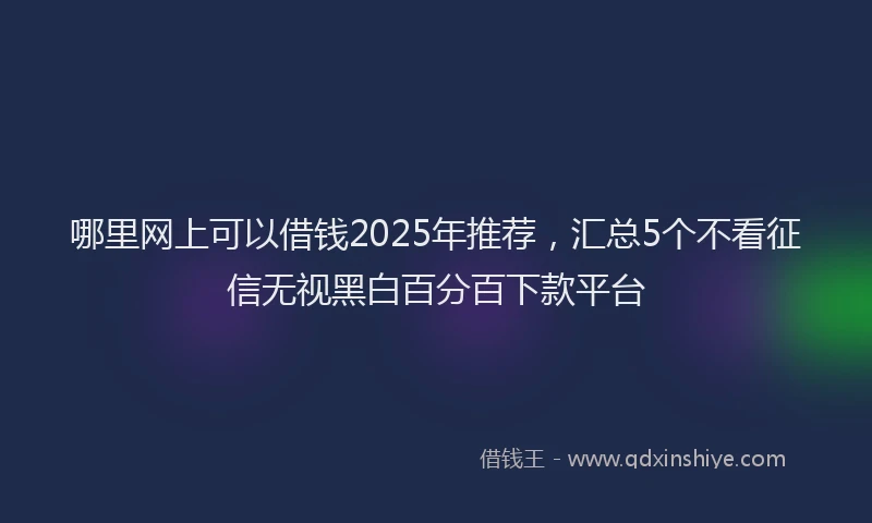 哪里网上可以借钱2025年推荐，汇总5个不看征信无视黑白百分百下款平台