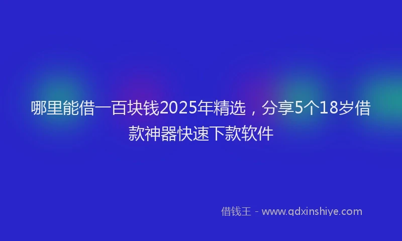 哪里能借一百块钱2025年精选,分享5个18岁借款神器快速下款软件