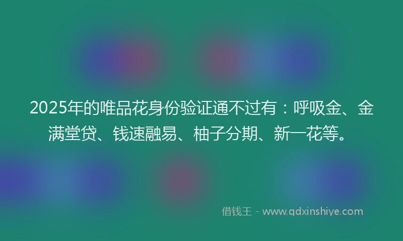 2025年的唯品花身份验证通不过有：呼吸金、金满堂贷、钱速融易、柚子分期、新一花等。