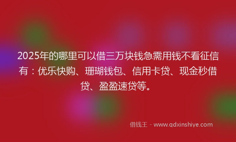 2025年的哪里可以借三万块钱急需用钱不看征信有：优乐快购、珊瑚钱包、信用卡贷、现金秒借贷、盈盈速贷等。