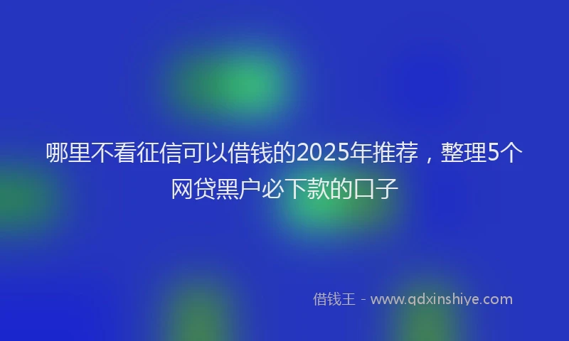 哪里不看征信可以借钱的2025年推荐，整理5个网贷黑户必下款的口子