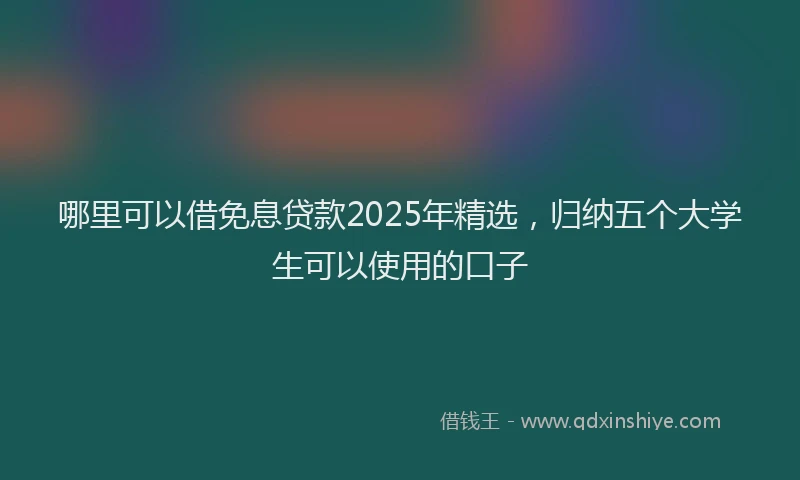 哪里可以借免息贷款2025年精选，归纳五个大学生可以使用的口子