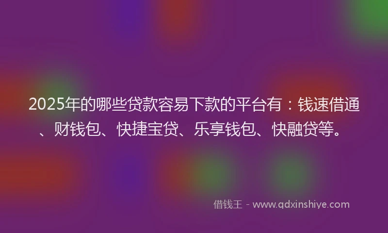 2025年的哪些贷款容易下款的平台有：钱速借通、财钱包、快捷宝贷、乐享钱包、快融贷等。