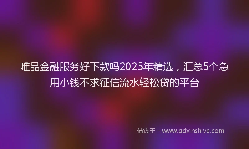 唯品金融服务好下款吗2025年精选，汇总5个急用小钱不求征信流水轻松贷的平台