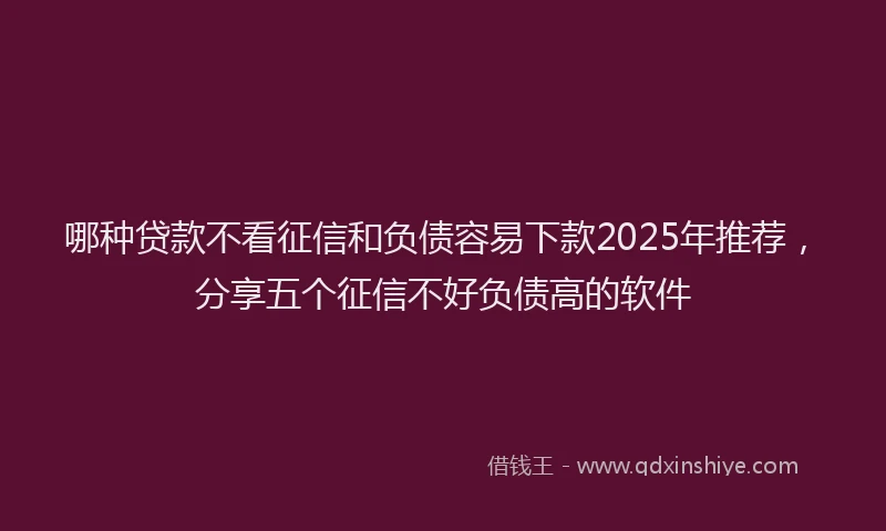 哪种贷款不看征信和负债容易下款2025年推荐，分享五个征信不好负债高的软件