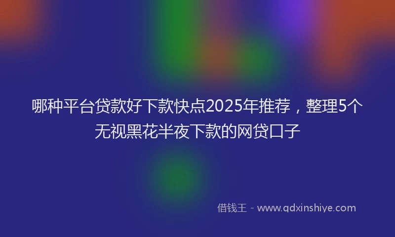 哪种平台贷款好下款快点2025年推荐，整理5个无视黑花半夜下款的网贷口子