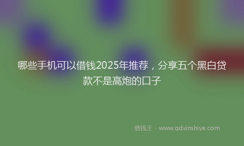 哪些手机可以借钱2025年推荐，分享五个黑白贷款不是高炮的口子