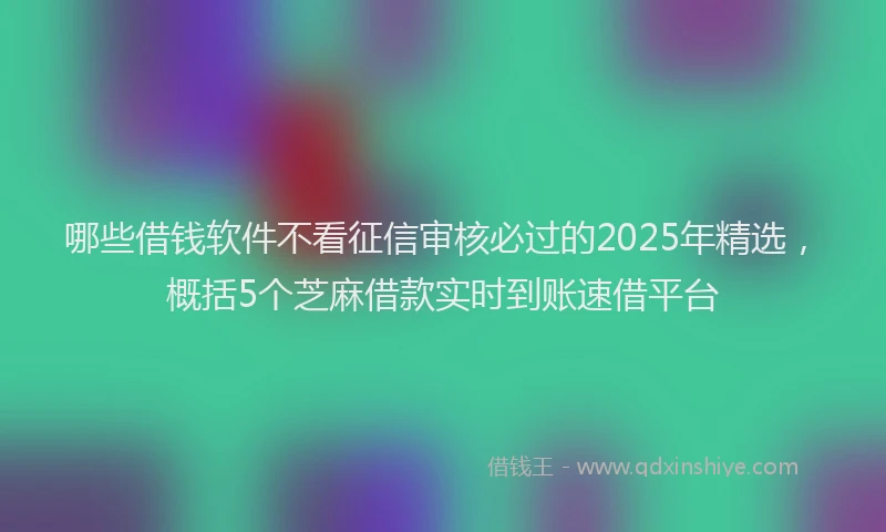 哪些借钱软件不看征信审核必过的2025年精选，概括5个芝麻借款实时到账速借平台