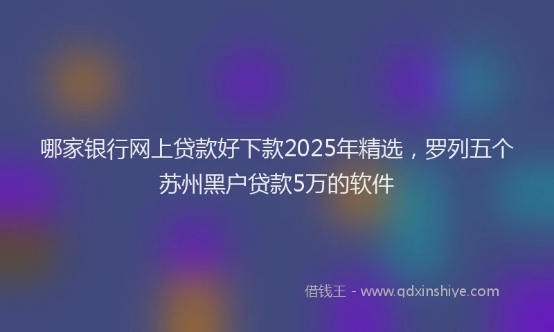 哪家银行网上贷款好下款2025年精选,罗列五个苏州黑户贷款5万的软件
