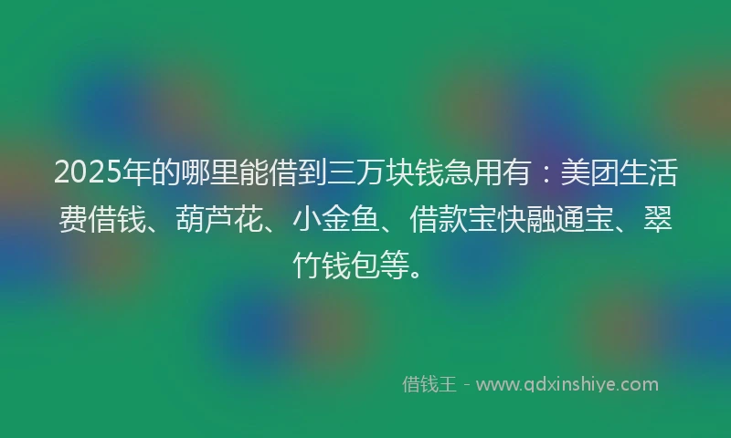 2025年的哪里能借到三万块钱急用有：美团生活费借钱、葫芦花、小金鱼、借款宝快融通宝、翠竹钱包等。