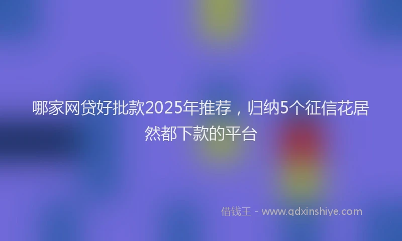 哪家网贷好批款2025年推荐，归纳5个征信花居然都下款的平台