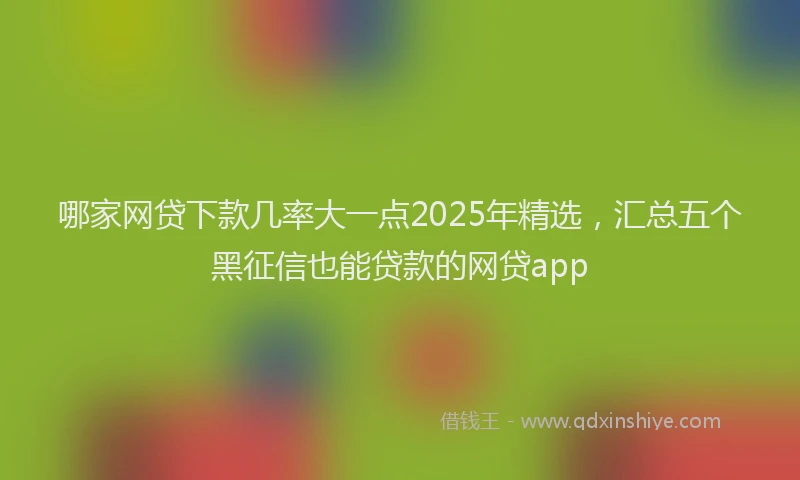 哪家网贷下款几率大一点2025年精选，汇总五个黑征信也能贷款的网贷app