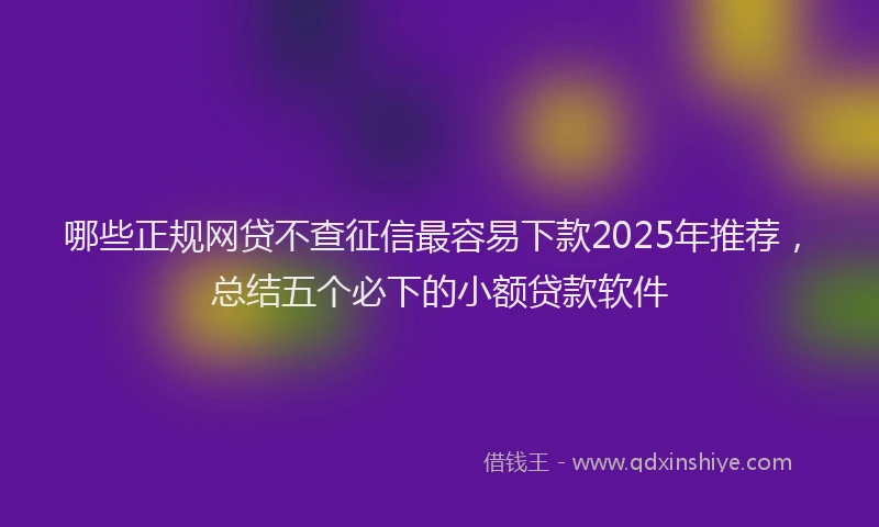 哪些正规网贷不查征信最容易下款2025年推荐，总结五个必下的小额贷款软件