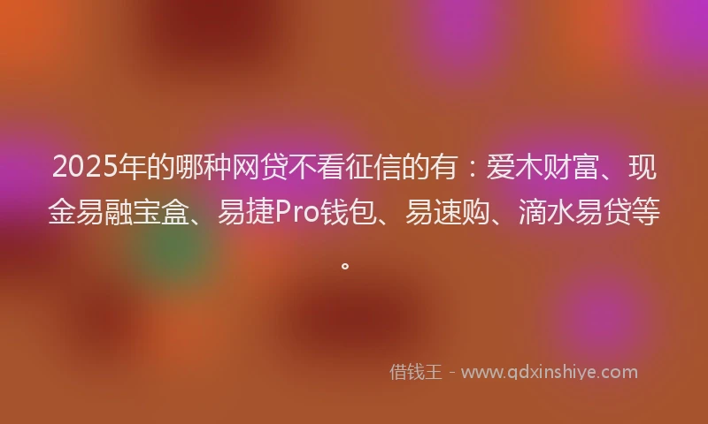2025年的哪种网贷不看征信的有：爱木财富、现金易融宝盒、易捷Pro钱包、易速购、滴水易贷等。