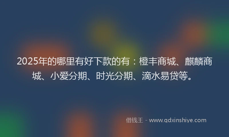 2025年的哪里有好下款的有:橙丰商城、麒麟商城、小爱分期、时光分期、滴水易贷等。