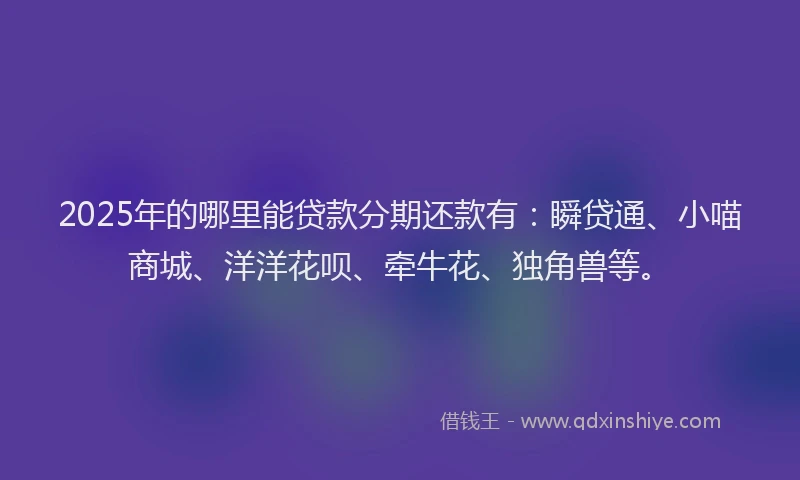 2025年的哪里能贷款分期还款有：瞬贷通、小喵商城、洋洋花呗、牵牛花、独角兽等。