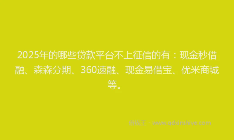 2025年的哪些贷款平台不上征信的有:现金秒借融、森森分期、360速融、现金易借宝、优米商城等。