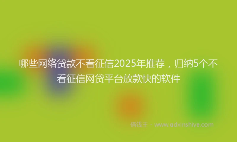 哪些网络贷款不看征信2025年推荐，归纳5个不看征信网贷平台放款快的软件