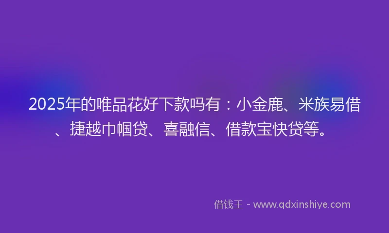 2025年的唯品花好下款吗有：小金鹿、米族易借、捷越巾帼贷、喜融信、借款宝快贷等。