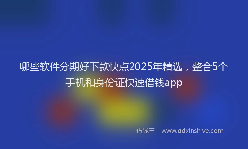 哪些软件分期好下款快点2025年精选，整合5个手机和身份证快速借钱app