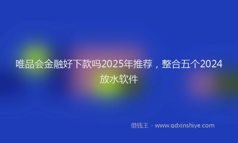 唯品会金融好下款吗2025年推荐，整合五个2024放水软件