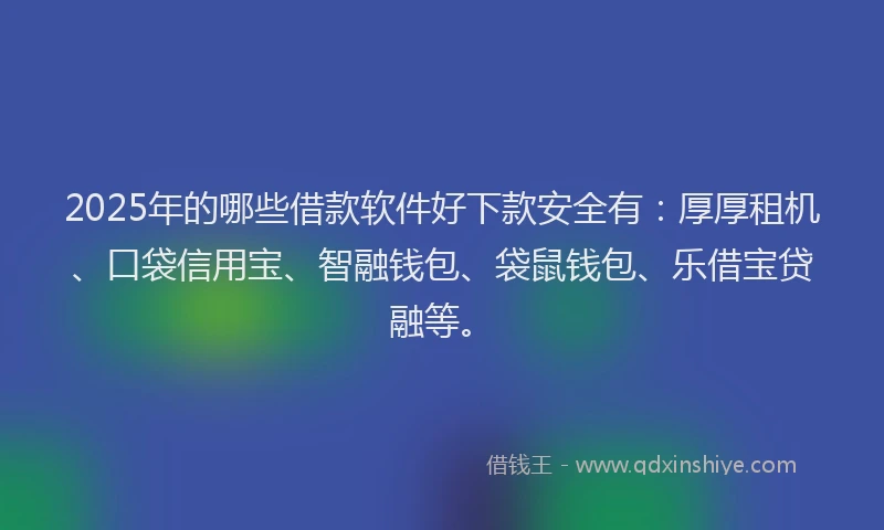 2025年的哪些借款软件好下款安全有：厚厚租机、口袋信用宝、智融钱包、袋鼠钱包、乐借宝贷融等。
