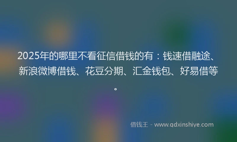 2025年的哪里不看征信借钱的有：钱速借融途、新浪微博借钱、花豆分期、汇金钱包、好易借等。