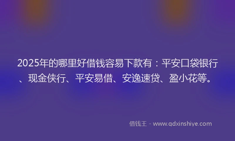 2025年的哪里好借钱容易下款有：平安口袋银行、现金侠行、平安易借、安逸速贷、盈小花等。