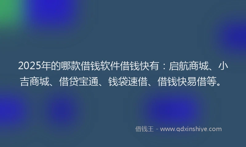 2025年的哪款借钱软件借钱快有：启航商城、小吉商城、借贷宝通、钱袋速借、借钱快易借等。
