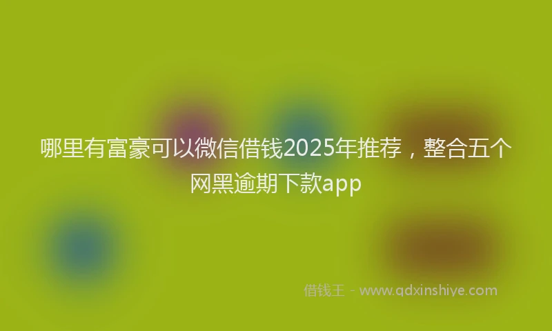哪里有富豪可以微信借钱2025年推荐,整合五个网黑逾期下款app