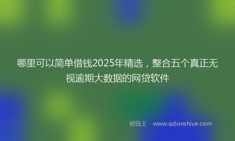哪里可以简单借钱2025年精选,整合五个真正无视逾期大数据的网贷软件