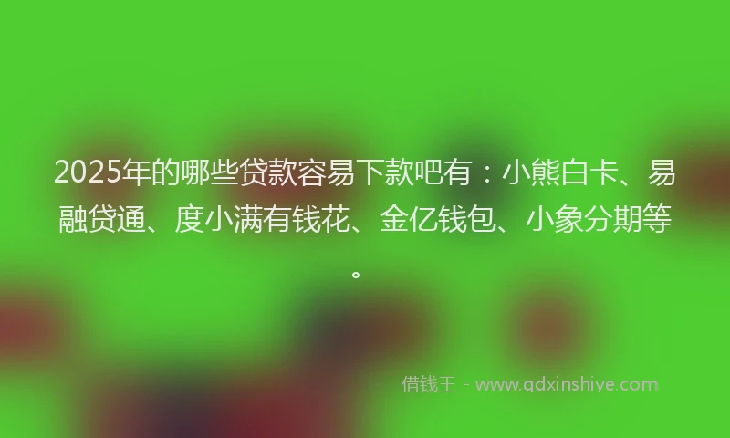 2025年的哪些贷款容易下款吧有：小熊白卡、易融贷通、度小满有钱花、金亿钱包、小象分期等。